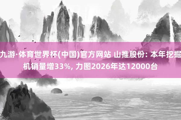 九游·体育世界杯(中国)官方网站 山推股份: 本年挖掘机销量增33%, 力图2026年达12000台