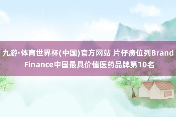 九游·体育世界杯(中国)官方网站 片仔癀位列Brand Finance中国最具价值医药品牌第10名