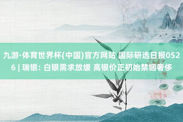 九游·体育世界杯(中国)官方网站 国际研选日报0526 | 瑞银: 白银需求放缓 高银价正初始禁锢奢侈