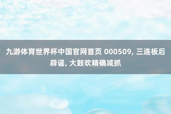 九游体育世界杯中国官网首页 000509, 三连板后辟谣, 大鼓吹精确减抓
