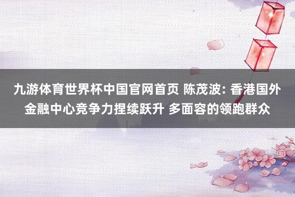 九游体育世界杯中国官网首页 陈茂波: 香港国外金融中心竞争力捏续跃升 多面容的领跑群众