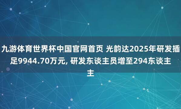 九游体育世界杯中国官网首页 光韵达2025年研发插足9944.70万元, 研发东谈主员增至294东谈主