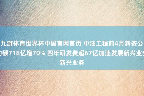 九游体育世界杯中国官网首页 中油工程前4月新签公约额718亿增70% 四年研发费超67亿加速发展新兴业务