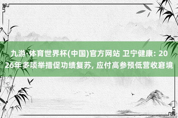 九游·体育世界杯(中国)官方网站 卫宁健康: 2026年多项举措促功绩复苏, 应付高参预低营收窘境