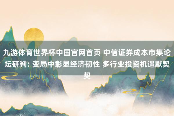 九游体育世界杯中国官网首页 中信证券成本市集论坛研判: 变局中彰显经济韧性 多行业投资机遇默契