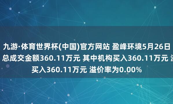 九游·体育世界杯(中国)官方网站 盈峰环境5月26日现1笔巨额来回 总成交金额360.11万元 其中机构买入360.11万元 溢价率为0.00%