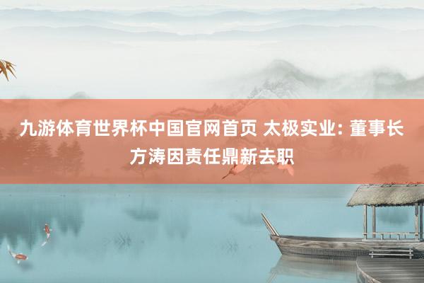 九游体育世界杯中国官网首页 太极实业: 董事长方涛因责任鼎新去职