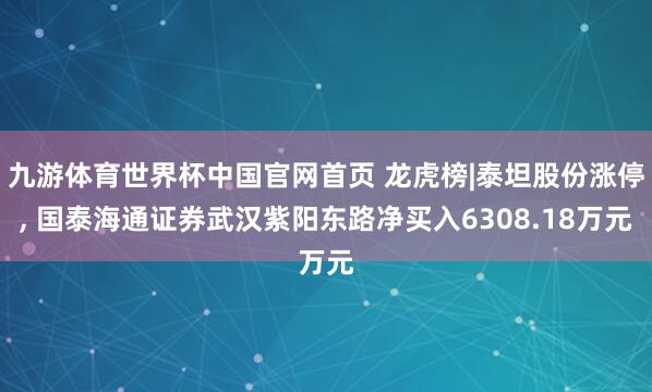 九游体育世界杯中国官网首页 龙虎榜|泰坦股份涨停， 国泰海通证券武汉紫阳东路净买入6308.18万元