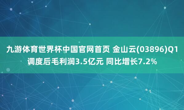 九游体育世界杯中国官网首页 金山云(03896)Q1调度后毛利润3.5亿元 同比增长7.2%