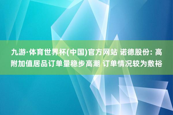 九游·体育世界杯(中国)官方网站 诺德股份: 高附加值居品订单量稳步高潮 订单情况较为敷裕