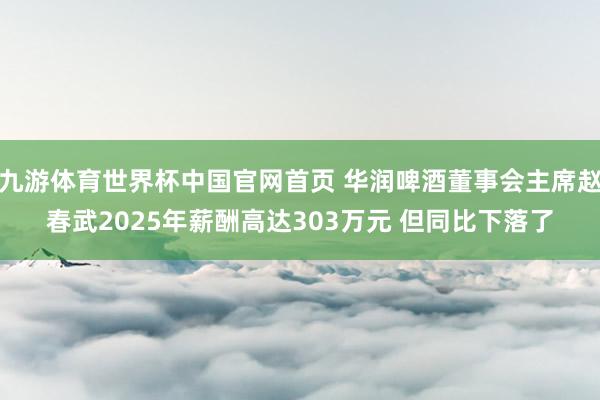 九游体育世界杯中国官网首页 华润啤酒董事会主席赵春武2025年薪酬高达303万元 但同比下落了