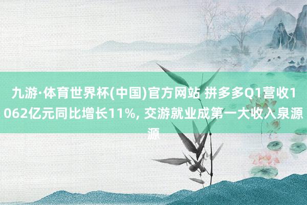 九游·体育世界杯(中国)官方网站 拼多多Q1营收1062亿元同比增长11%, 交游就业成第一大收入泉源