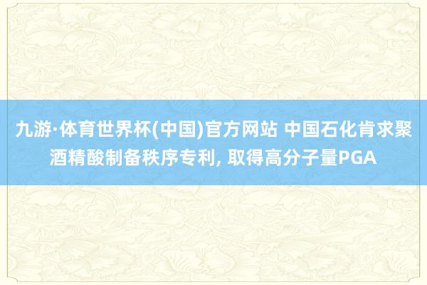 九游·体育世界杯(中国)官方网站 中国石化肯求聚酒精酸制备秩序专利, 取得高分子量PGA