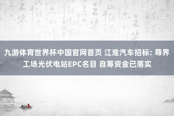 九游体育世界杯中国官网首页 江淮汽车招标: 尊界工场光伏电站EPC名目 自筹资金已落实