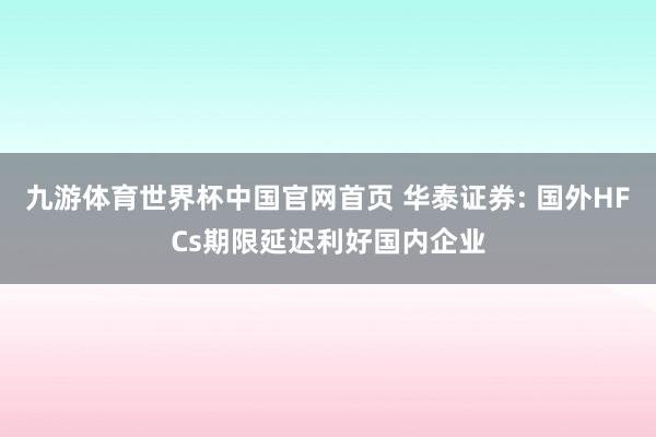 九游体育世界杯中国官网首页 华泰证券: 国外HFCs期限延迟利好国内企业