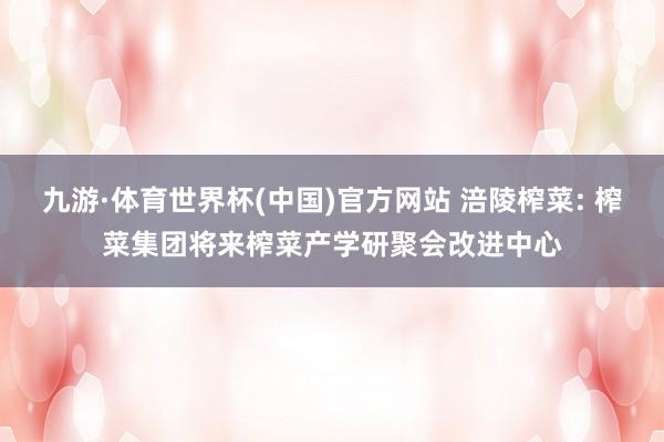 九游·体育世界杯(中国)官方网站 涪陵榨菜: 榨菜集团将来榨菜产学研聚会改进中心
