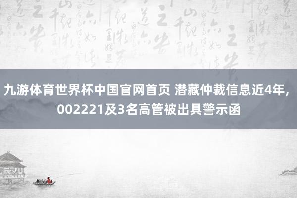 九游体育世界杯中国官网首页 潜藏仲裁信息近4年， 002221及3名高管被出具警示函