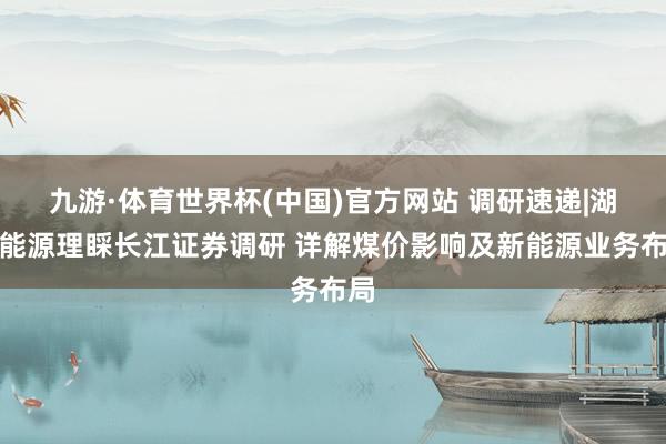 九游·体育世界杯(中国)官方网站 调研速递|湖北能源理睬长江证券调研 详解煤价影响及新能源业务布局
