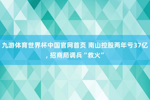 九游体育世界杯中国官网首页 南山控股两年亏37亿, 招商局调兵“救火”