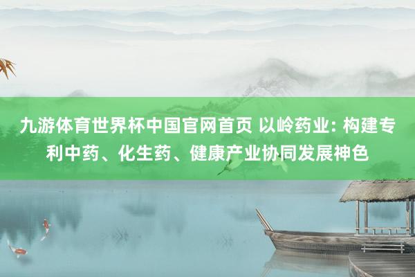 九游体育世界杯中国官网首页 以岭药业: 构建专利中药、化生药、健康产业协同发展神色