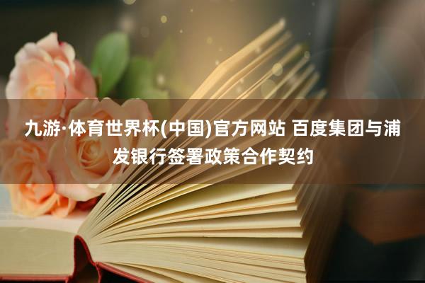 九游·体育世界杯(中国)官方网站 百度集团与浦发银行签署政策合作契约