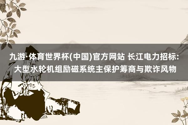 九游·体育世界杯(中国)官方网站 长江电力招标: 大型水轮机组励磁系统主保护筹商与欺诈风物