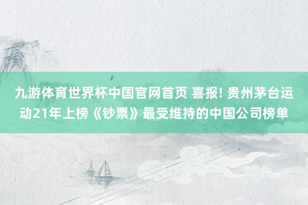 九游体育世界杯中国官网首页 喜报! 贵州茅台运动21年上榜《钞票》最受维持的中国公司榜单