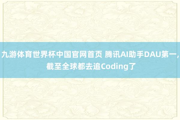 九游体育世界杯中国官网首页 腾讯AI助手DAU第一， 截至全球都去追Coding了