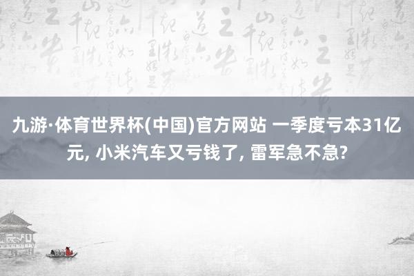 九游·体育世界杯(中国)官方网站 一季度亏本31亿元, 小米汽车又亏钱了, 雷军急不急?