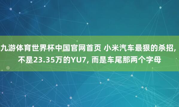 九游体育世界杯中国官网首页 小米汽车最狠的杀招, 不是23.35万的YU7, 而是车尾那两个字母