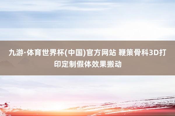 九游·体育世界杯(中国)官方网站 鞭策骨科3D打印定制假体效果搬动