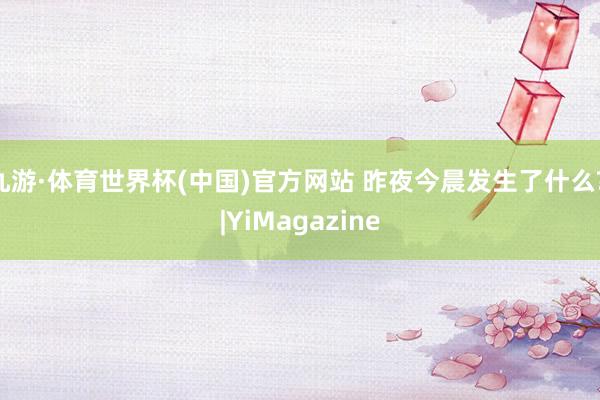 九游·体育世界杯(中国)官方网站 昨夜今晨发生了什么? |YiMagazine