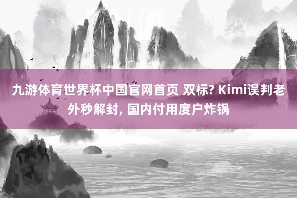 九游体育世界杯中国官网首页 双标? Kimi误判老外秒解封, 国内付用度户炸锅