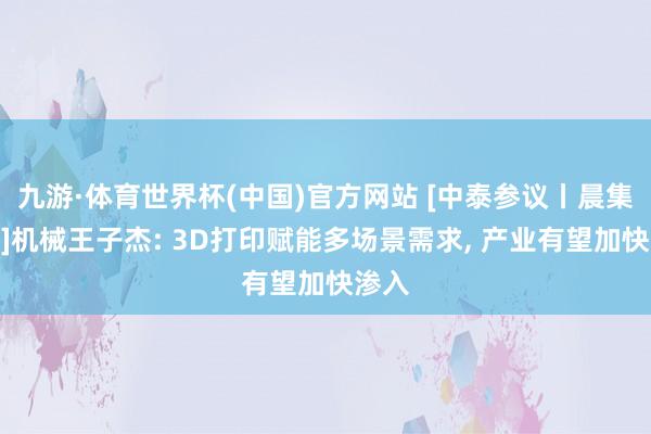 九游·体育世界杯(中国)官方网站 [中泰参议丨晨集聚焦]机械王子杰: 3D打印赋能多场景需求， 产业有望加快渗入