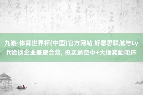 九游·体育世界杯(中国)官方网站 好意思联航与Lyft洽谈企业差旅合营, 拟买通空中+大地奖励闭环