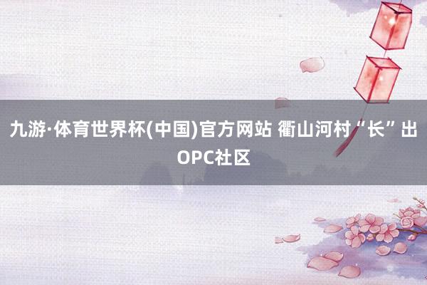 九游·体育世界杯(中国)官方网站 衢山河村“长”出OPC社区