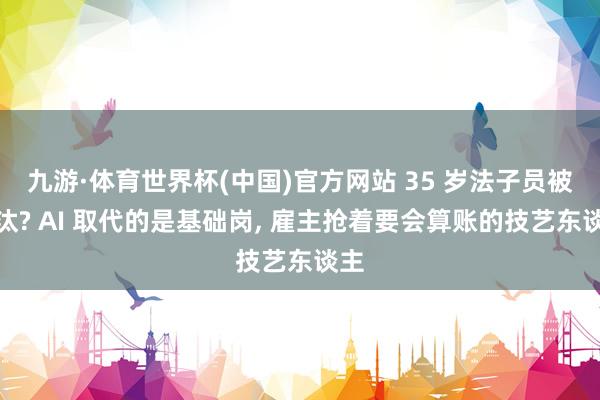 九游·体育世界杯(中国)官方网站 35 岁法子员被淘汰? AI 取代的是基础岗, 雇主抢着要会算账的技艺东谈主
