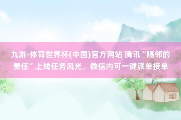 九游·体育世界杯(中国)官方网站 腾讯“隔邻的责任”上线任务风光,微信内可一键派单接单