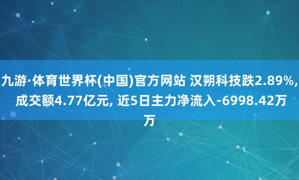 九游·体育世界杯(中国)官方网站 汉朔科技跌2.89%, 成交额4.77亿元, 近5日主力净流入-6998.42万