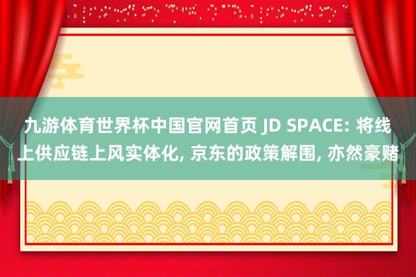 九游体育世界杯中国官网首页 JD SPACE: 将线上供应链上风实体化, 京东的政策解围, 亦然豪赌