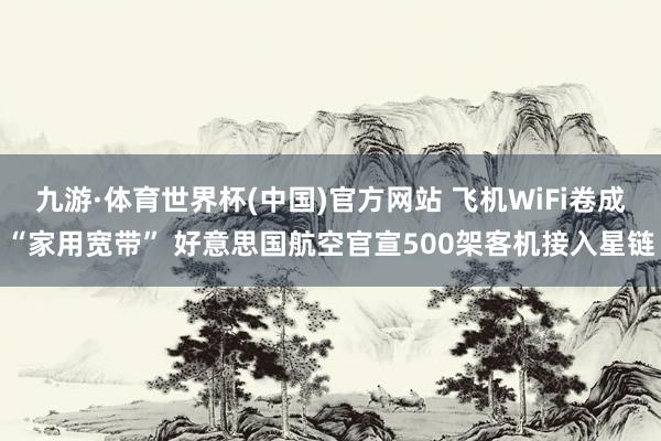 九游·体育世界杯(中国)官方网站 飞机WiFi卷成“家用宽带” 好意思国航空官宣500架客机接入星链