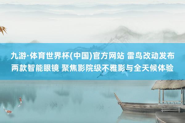 九游·体育世界杯(中国)官方网站 雷鸟改动发布两款智能眼镜 聚焦影院级不雅影与全天候体验