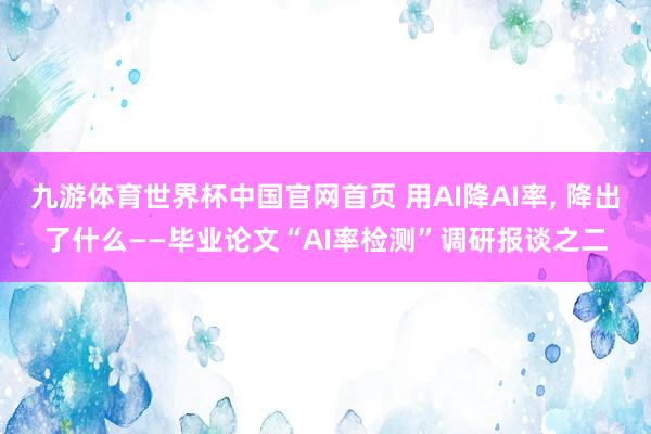 九游体育世界杯中国官网首页 用AI降AI率, 降出了什么——毕业论文“AI率检测”调研报谈之二