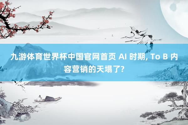 九游体育世界杯中国官网首页 AI 时期, To B 内容营销的天塌了?