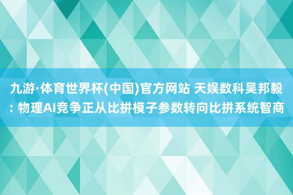 九游·体育世界杯(中国)官方网站 天娱数科吴邦毅: 物理AI竞争正从比拼模子参数转向比拼系统智商