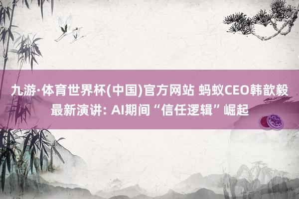 九游·体育世界杯(中国)官方网站 蚂蚁CEO韩歆毅最新演讲: AI期间“信任逻辑”崛起