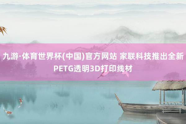 九游·体育世界杯(中国)官方网站 家联科技推出全新PETG透明3D打印线材