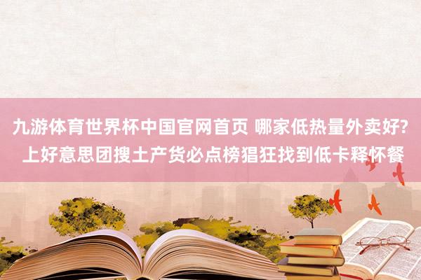 九游体育世界杯中国官网首页 哪家低热量外卖好? 上好意思团搜土产货必点榜猖狂找到低卡释怀餐