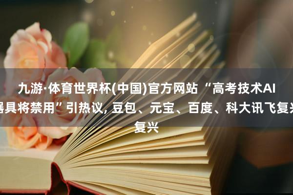 九游·体育世界杯(中国)官方网站 “高考技术AI器具将禁用”引热议, 豆包、元宝、百度、科大讯飞复兴