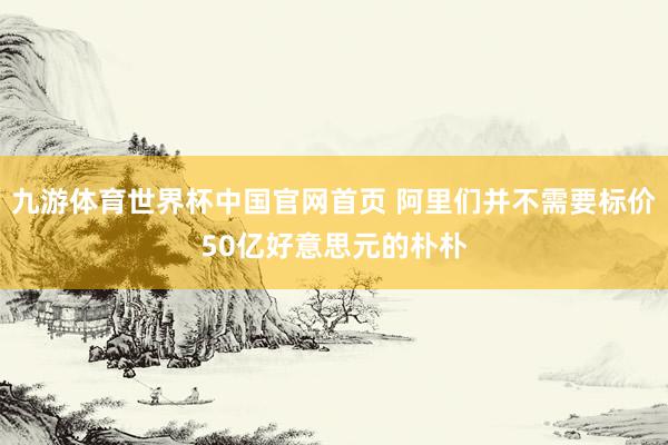 九游体育世界杯中国官网首页 阿里们并不需要标价50亿好意思元的朴朴
